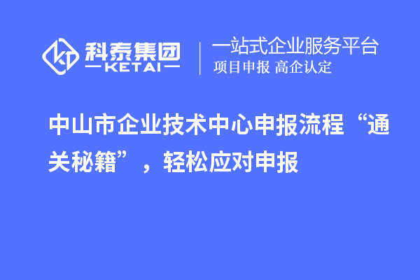 中山市企業(yè)技術(shù)中心申報流程“通關(guān)秘籍”，輕松應(yīng)對申報
