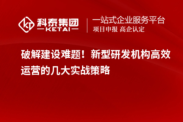 破解建設(shè)難題！新型研發(fā)機(jī)構(gòu)高效運(yùn)營的幾大實戰(zhàn)策略