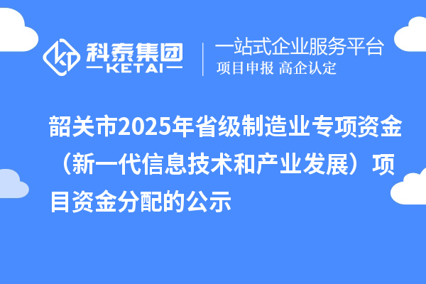 韶關(guān)市2025年省級制造業(yè)專項資金（新一代信息技術(shù)和產(chǎn)業(yè)發(fā)展）項目資金分配的公示