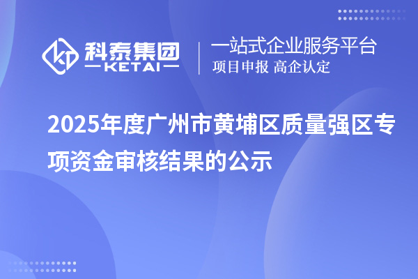 2025年度廣州市黃埔區(qū)質(zhì)量強(qiáng)區(qū)專項(xiàng)資金審核結(jié)果的公示