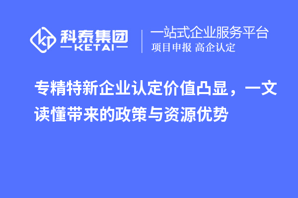 專精特新企業(yè)認定價值凸顯，一文讀懂帶來的政策與資源優(yōu)勢