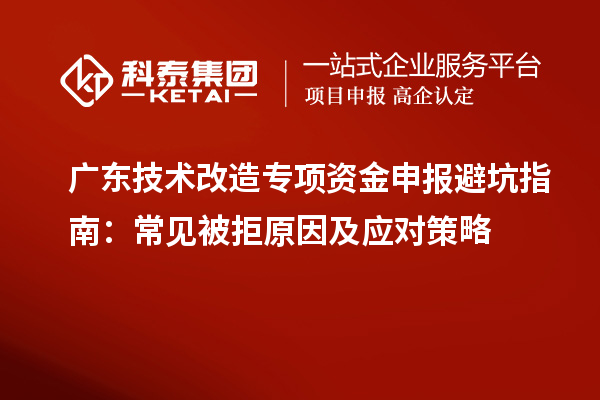 廣東技術(shù)改造專項(xiàng)資金申報(bào)避坑指南：常見(jiàn)被拒原因及應(yīng)對(duì)策略