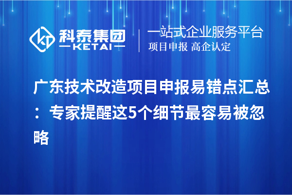 廣東技術(shù)改造項(xiàng)目申報(bào)易錯(cuò)點(diǎn)匯總：專家提醒這5個(gè)細(xì)節(jié)最容易被忽略