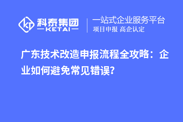 廣東技術(shù)改造申報流程全攻略：企業(yè)如何避免常見錯誤？
