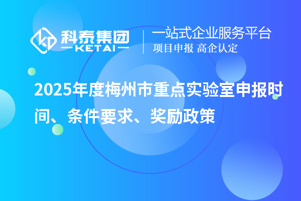 2025年度梅州市重點實驗室申報時間、條件要求、獎勵政策
