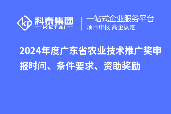 2024年度廣東省農(nóng)業(yè)技術(shù)推廣獎申報時間、條件要求、資助獎勵