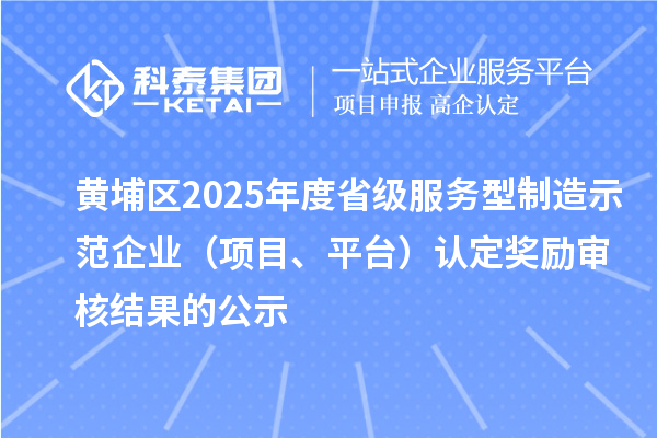 黃埔區(qū)2025年度省級(jí)服務(wù)型制造示范企業(yè)（項(xiàng)目、平臺(tái)）認(rèn)定獎(jiǎng)勵(lì)審核結(jié)果的公示