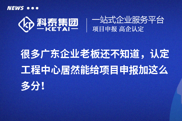 很多廣東企業(yè)老板還不知道，認(rèn)定工程中心居然能給項(xiàng)目申報(bào)加這么多分！