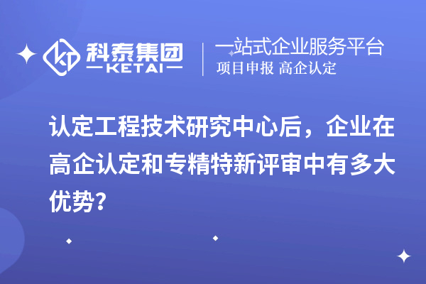 認(rèn)定工程技術(shù)研究中心后，企業(yè)在高企認(rèn)定和專精特新評(píng)審中有多大優(yōu)勢(shì)？