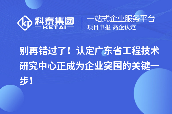 別再錯(cuò)過(guò)了！認(rèn)定廣東省工程技術(shù)研究中心正成為企業(yè)突圍的關(guān)鍵一步！