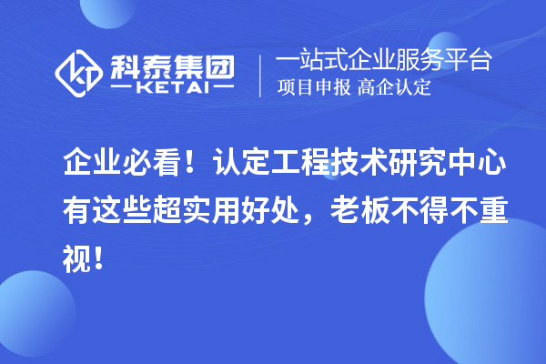 企業(yè)必看！認(rèn)定工程技術(shù)研究中心有這些超實(shí)用好處，老板不得不重視！