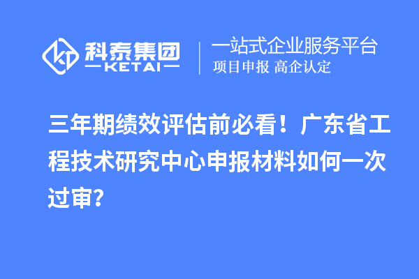 三年期績(jī)效評(píng)估前必看！廣東省工程技術(shù)研究中心申報(bào)材料如何一次過(guò)審？