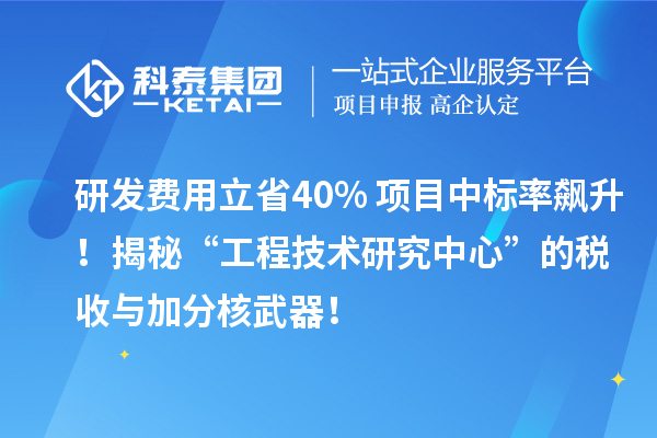 研發(fā)費(fèi)用立省40%+項(xiàng)目中標(biāo)率飆升！揭秘“工程技術(shù)研究中心”的稅收與加分核武器！