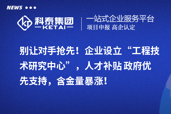 別讓對手搶先！企業(yè)設立“工程技術研究中心”，人才補貼+政府優(yōu)先支持，含金量暴漲！