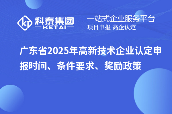 廣東省2025年高新技術(shù)企業(yè)認(rèn)定申報(bào)時(shí)間、條件要求、獎(jiǎng)勵(lì)政策