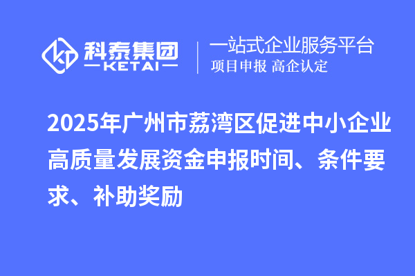 2025年廣州市荔灣區(qū)促進(jìn)中小企業(yè)高質(zhì)量發(fā)展資金申報(bào)時(shí)間、條件要求、補(bǔ)助獎(jiǎng)勵(lì)