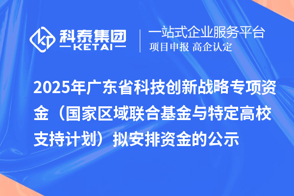 2025年廣東省科技創(chuàng)新戰(zhàn)略專項資金（國家區(qū)域聯(lián)合基金與特定高校支持計劃）擬安排資金的公示