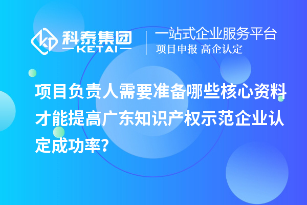 項(xiàng)目負(fù)責(zé)人需要準(zhǔn)備哪些核心資料才能提高廣東知識產(chǎn)權(quán)示范企業(yè)認(rèn)定成功率？