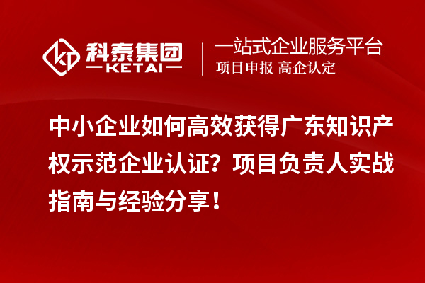 中小企業(yè)如何高效獲得廣東知識產權示范企業(yè)認證？項目負責人實戰(zhàn)指南與經驗分享！