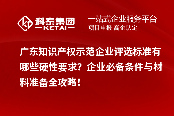 廣東知識產權示范企業(yè)評選標準有哪些硬性要求？企業(yè)必備條件與材料準備全攻略！