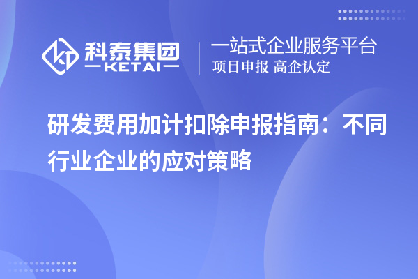 研發(fā)費(fèi)用加計(jì)扣除申報指南：不同行業(yè)企業(yè)的應(yīng)對策略