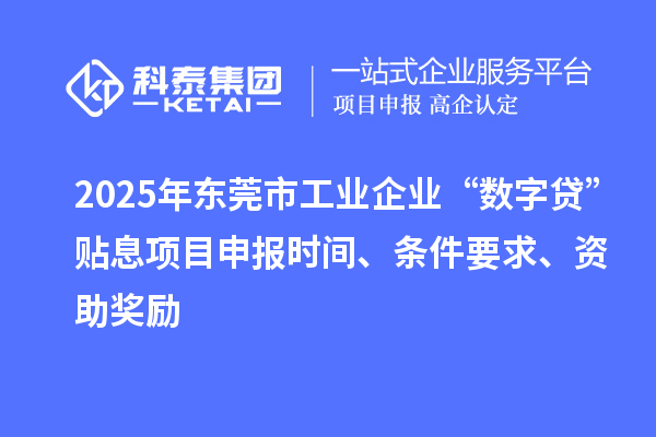 2025年東莞市工業(yè)企業(yè)“數(shù)字貸”貼息項目申報時間、條件要求、資助獎勵