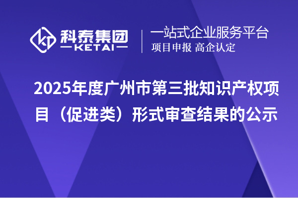 2025年度廣州市第三批知識(shí)產(chǎn)權(quán)項(xiàng)目（促進(jìn)類）形式審查結(jié)果的公示