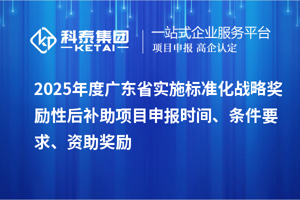 2025年度廣東省實施標(biāo)準(zhǔn)化戰(zhàn)略獎勵性后補助<a href=http://www.hsloq2267.cn/shenbao.html target=_blank class=infotextkey>項目申報</a>時間、條件要求、資助獎勵