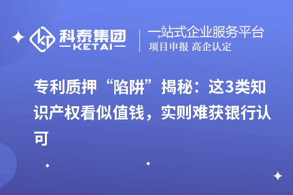 專利質押 “陷阱” 揭秘：這3類知識產權看似值錢，實則難獲銀行認可