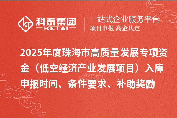 2025年度珠海市高質(zhì)量發(fā)展專項(xiàng)資金（低空經(jīng)濟(jì)產(chǎn)業(yè)發(fā)展項(xiàng)目）入庫(kù)申報(bào)時(shí)間、條件要求、補(bǔ)助獎(jiǎng)勵(lì)