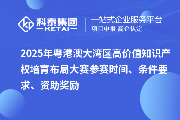 2025年粵港澳大灣區(qū)高價值知識產(chǎn)權(quán)培育布局大賽參賽時間、條件要求、資助獎勵