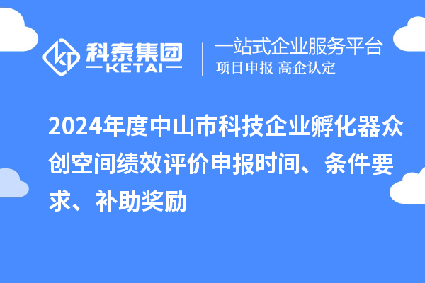 2024年度中山市科技企業(yè)孵化器眾創(chuàng)空間績(jī)效評(píng)價(jià)申報(bào)時(shí)間、條件要求、補(bǔ)助獎(jiǎng)勵(lì)