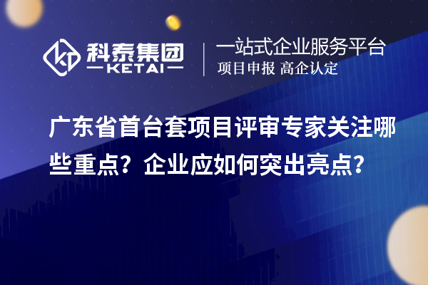 廣東省首臺(tái)套項(xiàng)目評(píng)審專家關(guān)注哪些重點(diǎn)？企業(yè)應(yīng)如何突出亮點(diǎn)？
