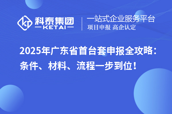 2025年廣東省首臺套申報全攻略：條件、材料、流程一步到位！