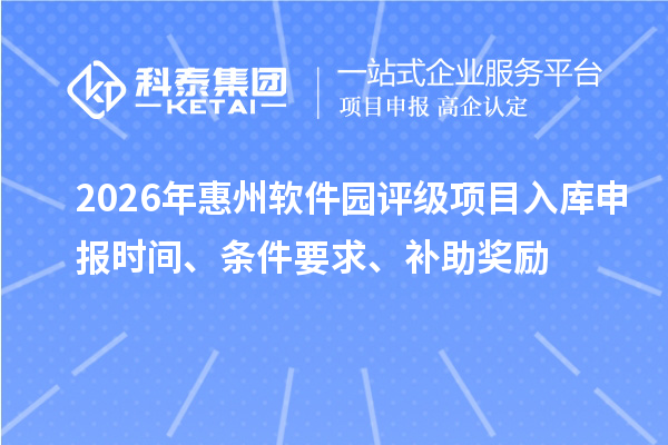 2026年惠州軟件園評(píng)級(jí)項(xiàng)目入庫(kù)申報(bào)時(shí)間、條件要求、補(bǔ)助獎(jiǎng)勵(lì)