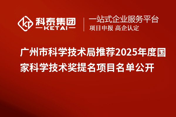 廣州市科學技術(shù)局推薦2025年度國家科學技術(shù)獎提名項目名單公開