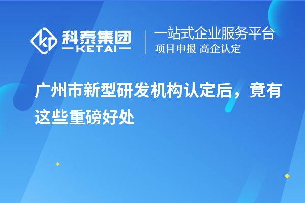 廣州市新型研發(fā)機(jī)構(gòu)認(rèn)定后，竟有這些重磅好處