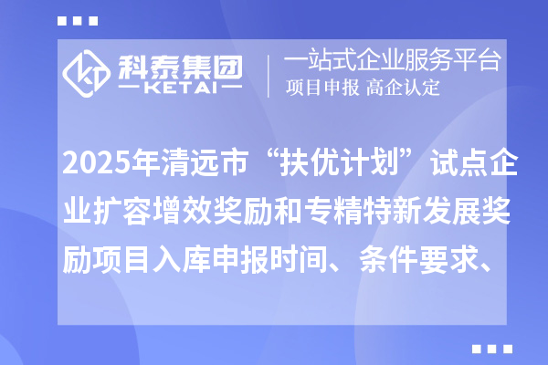 2025年清遠(yuǎn)市“扶優(yōu)計(jì)劃”試點(diǎn)企業(yè)擴(kuò)容增效獎(jiǎng)勵(lì)和專精特新發(fā)展獎(jiǎng)勵(lì)項(xiàng)目入庫(kù)申報(bào)時(shí)間、條件要求、資助獎(jiǎng)勵(lì)