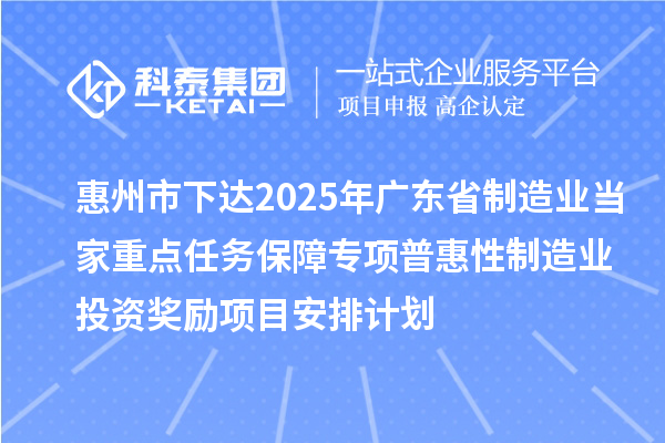 惠州市下達(dá)2025年廣東省制造業(yè)當(dāng)家重點(diǎn)任務(wù)保障專項(xiàng)普惠性制造業(yè)投資獎(jiǎng)勵(lì)項(xiàng)目安排計(jì)劃