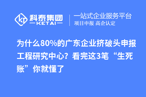 為什么80%的廣東企業(yè)擠破頭申報工程研究中心？看完這3筆“生死賬”你就懂了