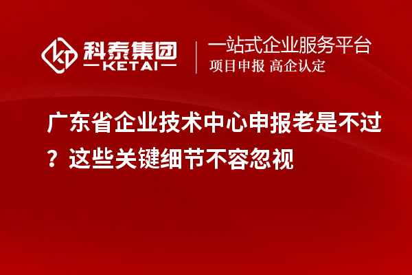 廣東省企業(yè)技術(shù)中心申報老是不過？這些關(guān)鍵細(xì)節(jié)不容忽視