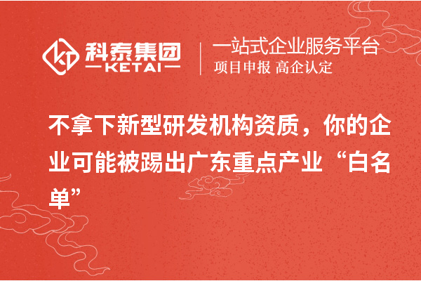 不拿下新型研發(fā)機(jī)構(gòu)資質(zhì)，你的企業(yè)可能被踢出廣東重點產(chǎn)業(yè)“白名單”