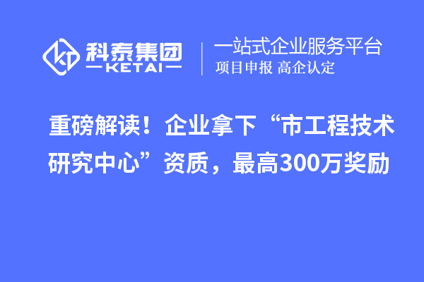 重磅解讀！企業(yè)拿下“市工程技術研究中心”資質(zhì)，最高300萬獎勵