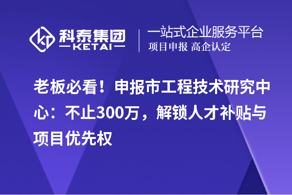 老板必看！申報市工程技術研究中心：不止300萬，解鎖人才補貼與項目優(yōu)先權