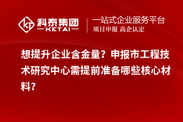 想提升企業(yè)含金量？申報市工程技術研究中心需提前準備哪些核心材料？