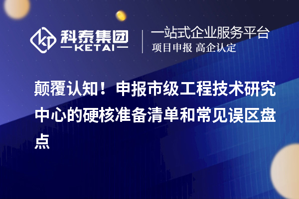 顛覆認知！申報市級工程技術研究中心的硬核準備清單和常見誤區(qū)盤點