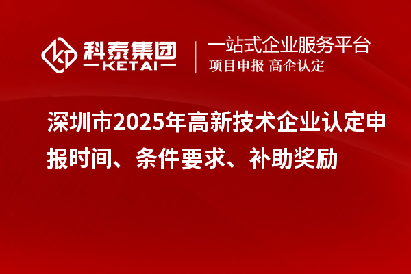 深圳市2025年高新技術(shù)企業(yè)認定申報時間、條件要求、補助獎勵
