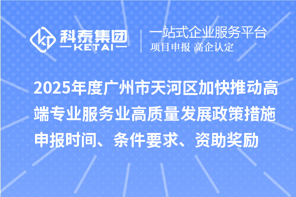 2025年度廣州市天河區(qū)加快推動(dòng)高端專業(yè)服務(wù)業(yè)高質(zhì)量發(fā)展政策措施申報(bào)時(shí)間、條件要求、資助獎(jiǎng)勵(lì)