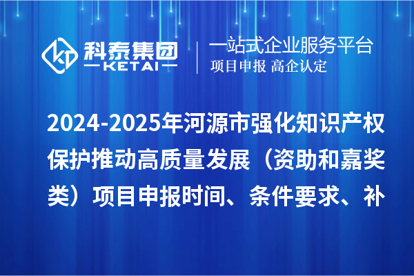 2024-2025年河源市強(qiáng)化知識(shí)產(chǎn)權(quán)保護(hù)推動(dòng)高質(zhì)量發(fā)展（資助和嘉獎(jiǎng)?lì)悾╉?xiàng)目申報(bào)時(shí)間、條件要求、補(bǔ)助獎(jiǎng)勵(lì)