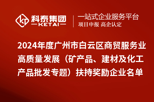 2024年度廣州市白云區(qū)商貿(mào)服務(wù)業(yè)高質(zhì)量發(fā)展（礦產(chǎn)品、建材及化工產(chǎn)品批發(fā)專題）扶持獎(jiǎng)勵(lì)企業(yè)名單的公示